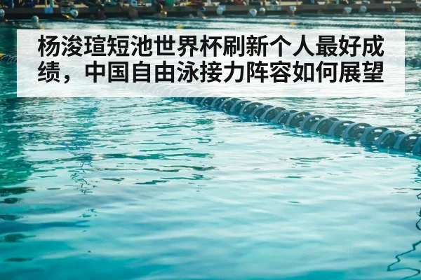 杨浚瑄短池世界杯刷新个人最好成绩，中国自由泳接力阵容如何展望