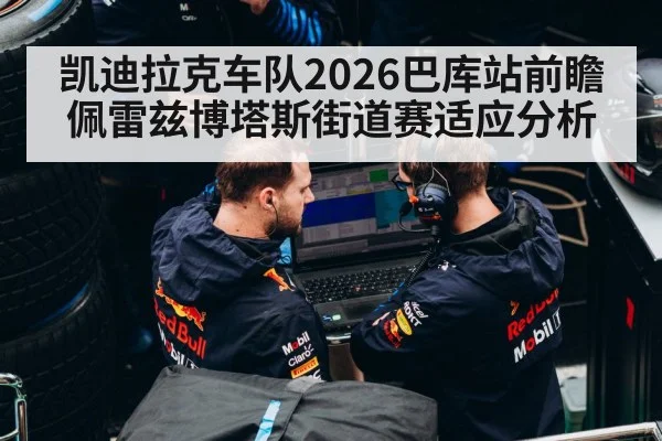 凯迪拉克车队2026巴库站前瞻 佩雷兹博塔斯街道赛适应分析