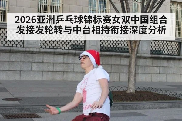 2026亚洲乒乓球锦标赛女双中国组合发接发轮转与中台相持衔接深度分析