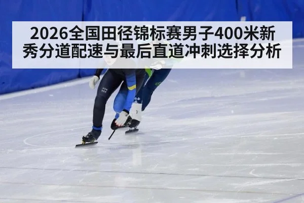 2026全国田径锦标赛男子400米新秀分道配速与最后直道冲刺选择分析