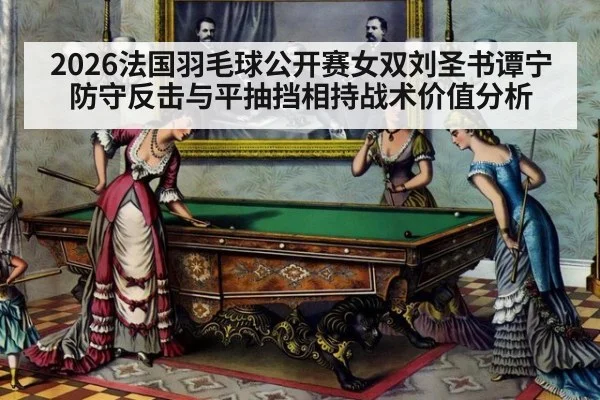 2026法国羽毛球公开赛女双刘圣书谭宁防守反击与平抽挡相持战术价值分析